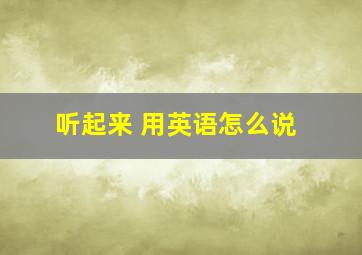 听起来 用英语怎么说